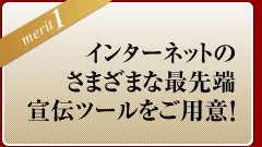 ＜メリット1＞インターネットのさまざまな最先端宣伝ツールをご用意！